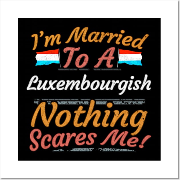 I'm Married To A Luxembourgish Nothing Scares Me - Gift for Luxembourgish From Luxembourg Europe,Western Europe,EU, Wall Art by Country Flags